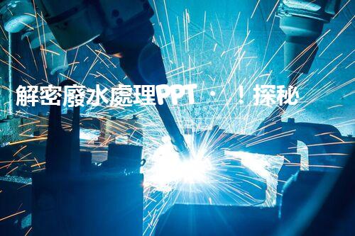 解密廢水處理PPT！探秘污水凈化背后的科技奧秘？